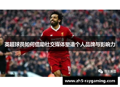 英超球员如何借助社交媒体塑造个人品牌与影响力