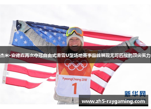 杰米·安德森再次夺冠自由式滑雪U型场地赛事巅峰展现无可匹敌的顶尖实力