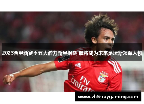 2023西甲新赛季五大潜力新星揭晓 谁将成为未来足坛新领军人物
