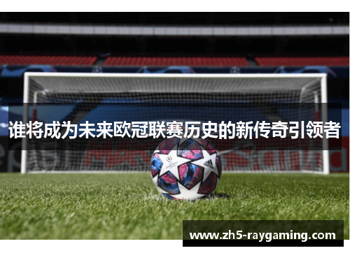 谁将成为未来欧冠联赛历史的新传奇引领者