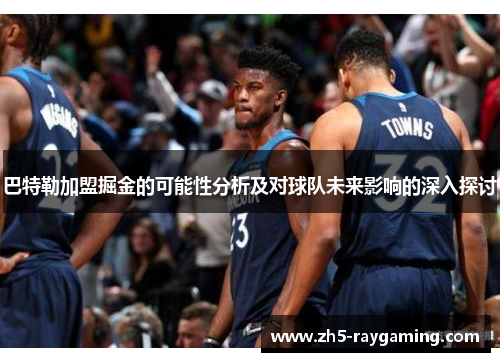 巴特勒加盟掘金的可能性分析及对球队未来影响的深入探讨