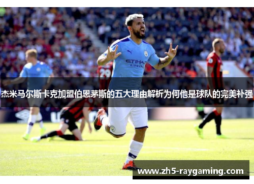 杰米马尔斯卡克加盟伯恩茅斯的五大理由解析为何他是球队的完美补强