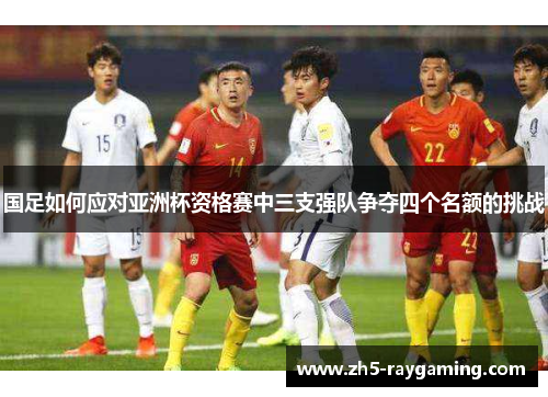 国足如何应对亚洲杯资格赛中三支强队争夺四个名额的挑战