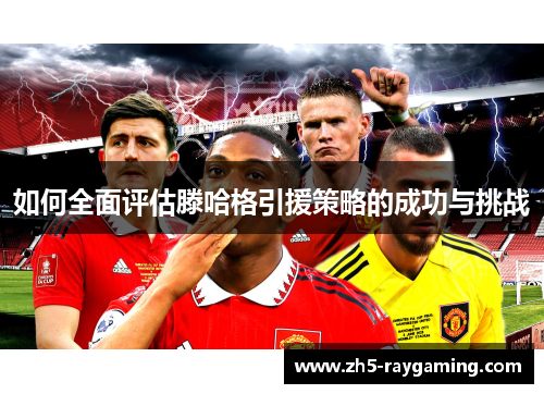 如何全面评估滕哈格引援策略的成功与挑战