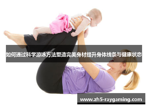 如何通过科学游泳方法塑造完美身材提升身体线条与健康状态