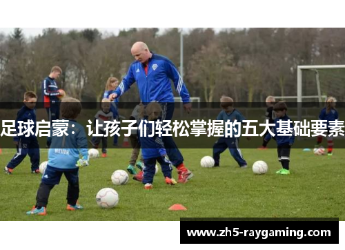 足球启蒙:让孩子们轻松掌握的五大基础要素