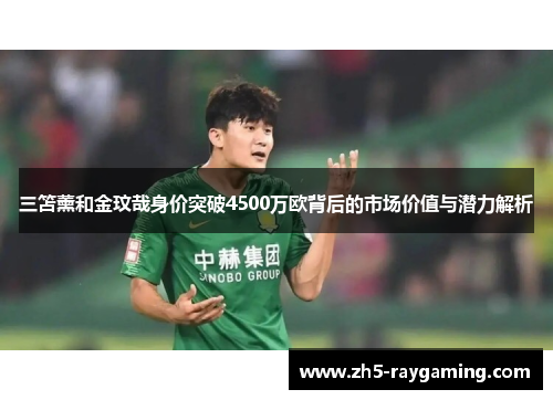 三笘薰和金玟哉身价突破4500万欧背后的市场价值与潜力解析