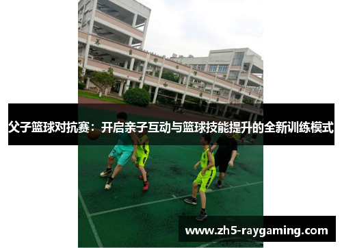 父子篮球对抗赛:开启亲子互动与篮球技能提升的全新训练模式