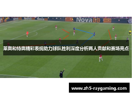 莱奥和特奥精彩表现助力球队胜利深度分析两人贡献和赛场亮点