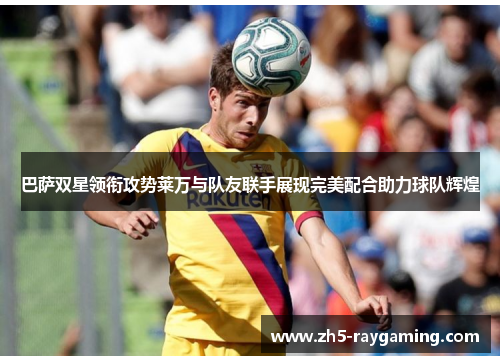 巴萨双星领衔攻势莱万与队友联手展现完美配合助力球队辉煌