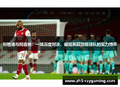 利物浦与阿森纳:一场深度对决,展现英超顶级球队的实力博弈