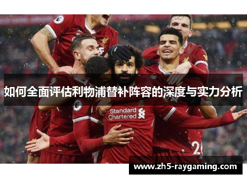 如何全面评估利物浦替补阵容的深度与实力分析