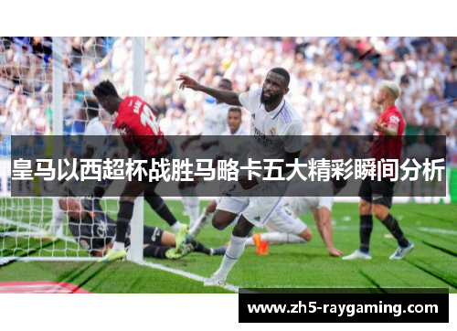 皇马以西超杯战胜马略卡五大精彩瞬间分析