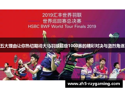 五大理由让你热切期待大马羽球超级1000赛的精彩对决与激烈角逐