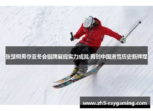 张楚桐勇夺亚冬会铜牌展现实力成就 再创中国滑雪历史新辉煌