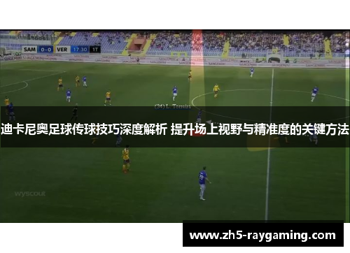 迪卡尼奥足球传球技巧深度解析 提升场上视野与精准度的关键方法