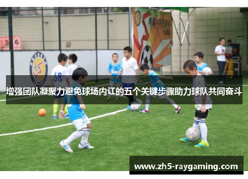 增强团队凝聚力避免球场内讧的五个关键步骤助力球队共同奋斗