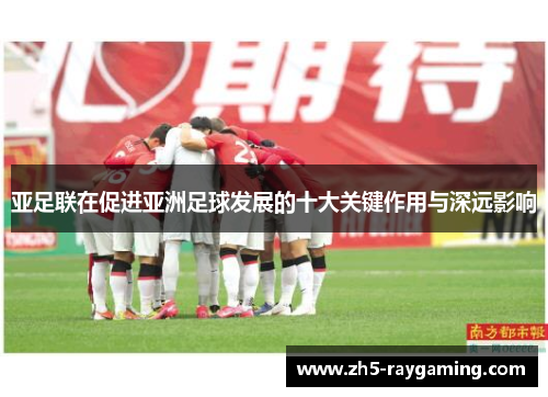 亚足联在促进亚洲足球发展的十大关键作用与深远影响
