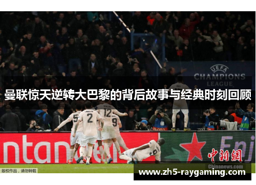 曼联惊天逆转大巴黎的背后故事与经典时刻回顾