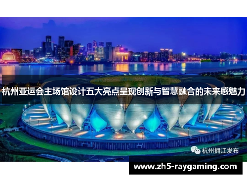 杭州亚运会主场馆设计五大亮点呈现创新与智慧融合的未来感魅力