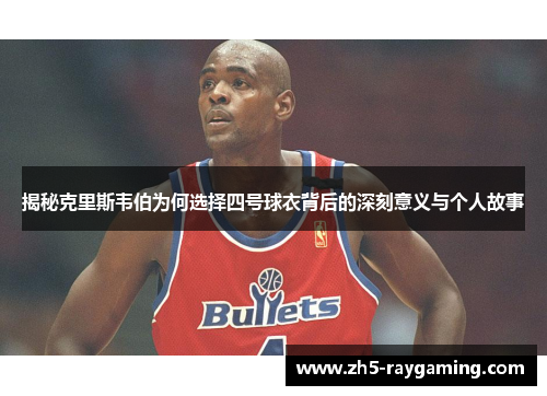 揭秘克里斯韦伯为何选择四号球衣背后的深刻意义与个人故事