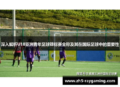 深入解析U18亚洲青年足球锦标赛全称及其在国际足球中的重要性