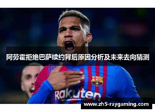 阿劳霍拒绝巴萨续约背后原因分析及未来去向猜测