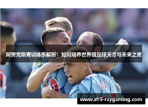 阿贾克斯青训体系解析:如何培养世界级足球天才与未来之星