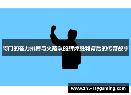 阿门的奋力拼搏与火箭队的辉煌胜利背后的传奇故事