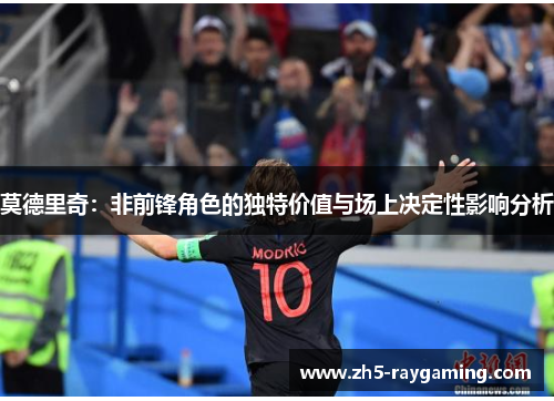 莫德里奇:非前锋角色的独特价值与场上决定性影响分析