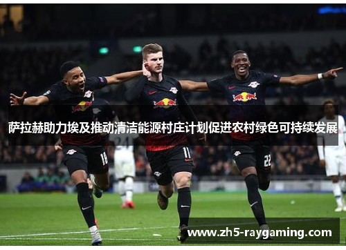 萨拉赫助力埃及推动清洁能源村庄计划促进农村绿色可持续发展