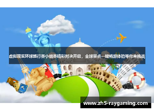 虚拟现实环球旅行赛小组赛精彩对决开启,全球景点一键畅游体验等你来挑战 虚拟现实环球旅行赛小组赛精彩对决开启,全球景点一键畅游体验等你来挑战