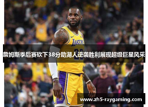詹姆斯季后赛砍下38分助湖人逆袭胜利展现超级巨星风采 詹姆斯季后赛砍下38分助湖人逆袭胜利展现超级巨星风采