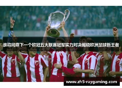谁将问鼎下一个欧冠五大联赛冠军实力对决揭晓欧洲足球新王者 谁将问鼎下一个欧冠五大联赛冠军实力对决揭晓欧洲足球新王者