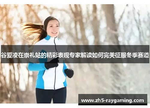 谷爱凌在崇礼站的精彩表现专家解读如何完美征服冬季赛道