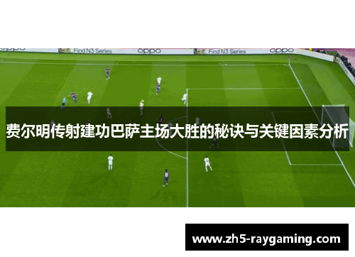费尔明传射建功巴萨主场大胜的秘诀与关键因素分析