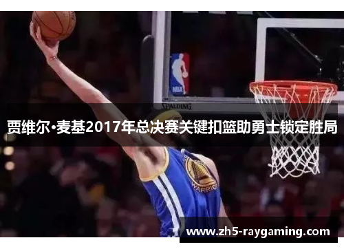 贾维尔·麦基2017年总决赛关键扣篮助勇士锁定胜局