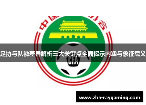 足协与队徽差异解析三大关键点全面揭示内涵与象征意义