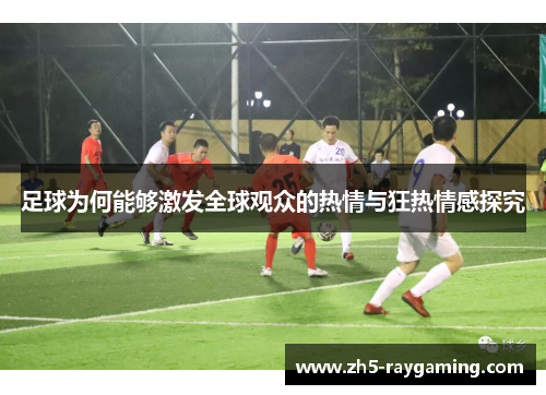 足球为何能够激发全球观众的热情与狂热情感探究