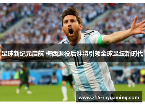 足球新纪元启航 梅西退役后谁将引领全球足坛新时代 足球新纪元启航 梅西退役后谁将引领全球足坛新时代