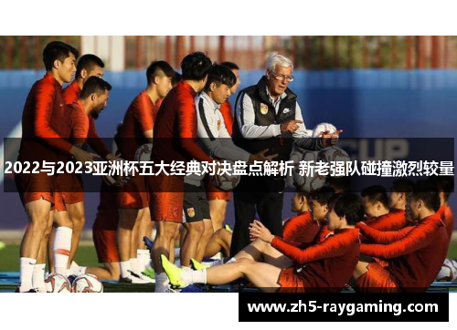 2022与2023亚洲杯五大经典对决盘点解析 新老强队碰撞激烈较量