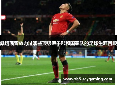 桑切斯曾效力过哪些顶级俱乐部和国家队的足球生涯回顾