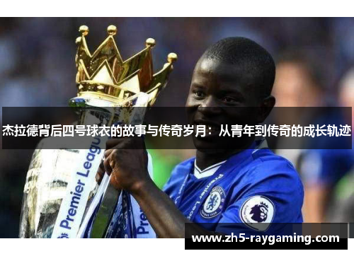 杰拉德背后四号球衣的故事与传奇岁月：从青年到传奇的成长轨迹