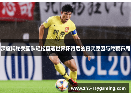 深度揭秘美国队轻松直通世界杯背后的真实原因与隐藏布局 深度揭秘美国队轻松直通世界杯背后的真实原因与隐藏布局