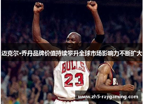 迈克尔·乔丹品牌价值持续攀升全球市场影响力不断扩大
