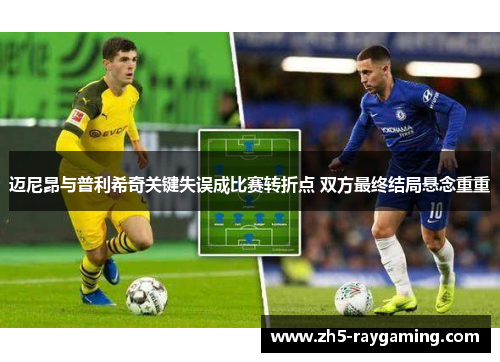 迈尼昂与普利希奇关键失误成比赛转折点 双方最终结局悬念重重