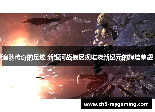 追随传奇的足迹 新银河战舰展现璀璨新纪元的辉煌荣耀