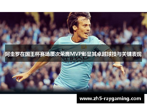 阿圭罗在国王杯赛场屡次荣膺MVP彰显其卓越球技与关键表现