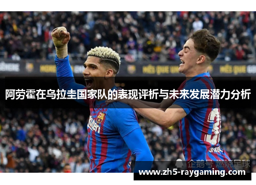 阿劳霍在乌拉圭国家队的表现评析与未来发展潜力分析