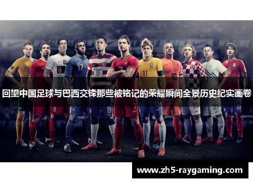 回望中国足球与巴西交锋那些被铭记的荣耀瞬间全景历史纪实画卷 回望中国足球与巴西交锋那些被铭记的荣耀瞬间全景历史纪实画卷